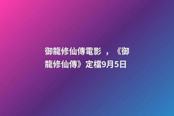 御龍修仙傳電影，《御龍修仙傳》定檔9月5日-第1張-觀點-玄機派